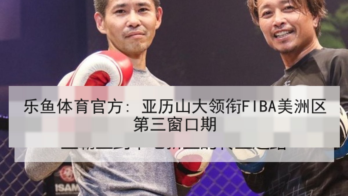 乐鱼体育官方: 亚历山大领衔FIBA美洲区第三窗口期
