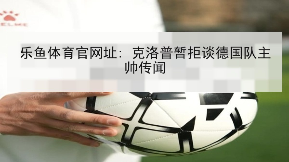 乐鱼体育官网址: 克洛普暂拒谈德国队主帅传闻