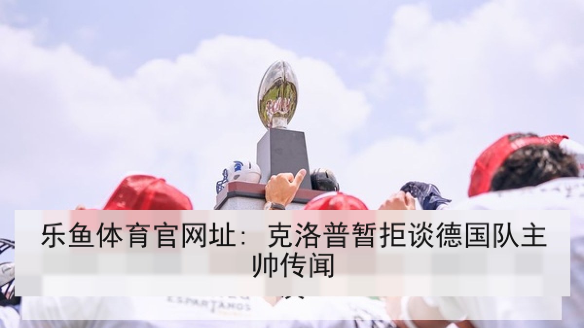 乐鱼体育官网址: 克洛普暂拒谈德国队主帅传闻