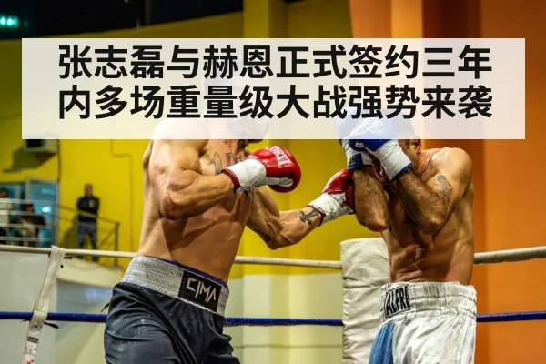 张志磊与赫恩正式签约三年内多场重量级大战强势来袭