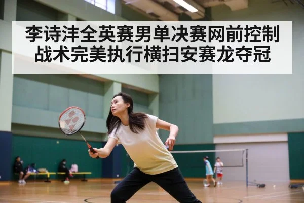李诗沣全英赛男单决赛网前控制战术完美执行横扫安赛龙夺冠