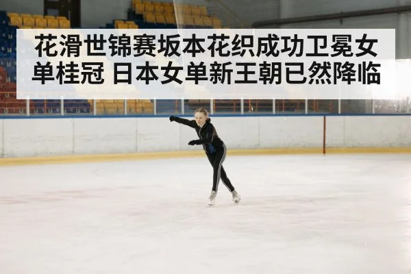 花滑世锦赛坂本花织成功卫冕女单桂冠 日本女单新王朝已然降临