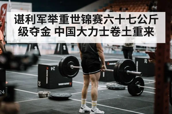 谌利军举重世锦赛六十七公斤级夺金 中国大力士卷土重来