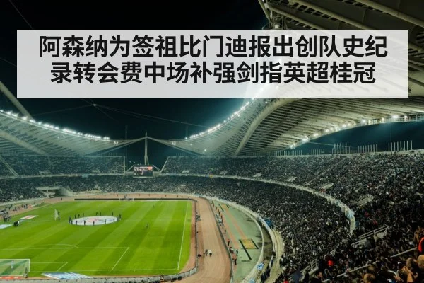 阿森纳为签祖比门迪报出创队史纪录转会费中场补强剑指英超桂冠